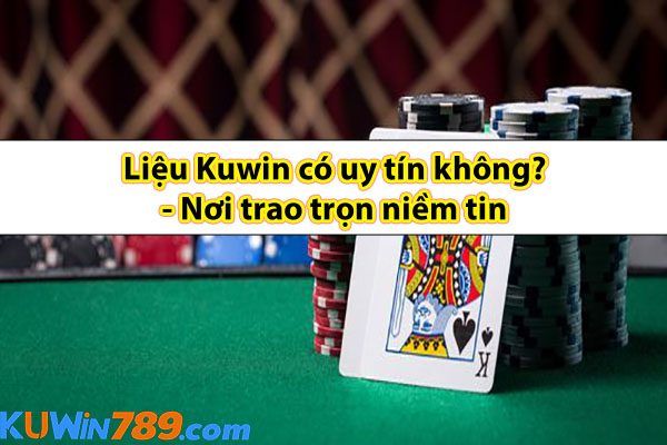 Liệu Kuwin có uy tín không? - Nơi trao trọn niềm tin